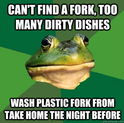 Can't find a fork, too many dirty dishes Wash plastic fork from take home the night before  Foul Bachelor Frog