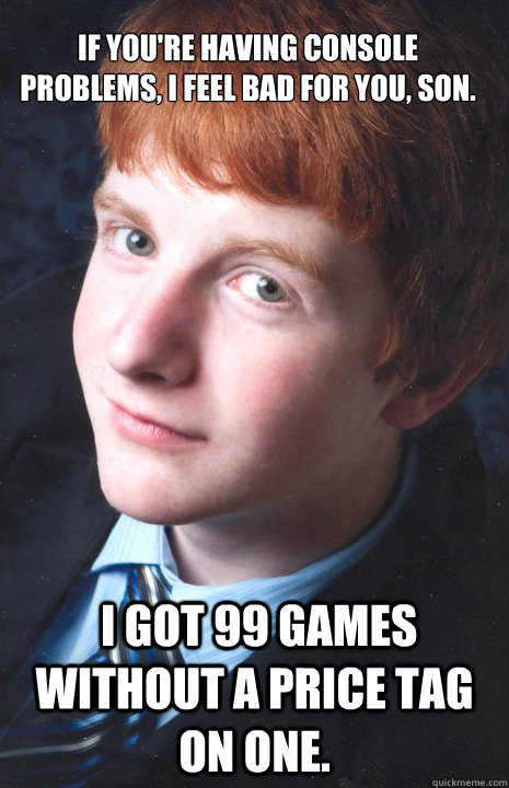 If you're having console problems, I feel bad for you, son.  I got 99 games without a price tag on one. - If you're having console problems, I feel bad for you, son.  I got 99 games without a price tag on one.  Dale