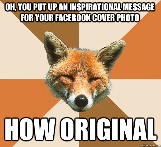 Oh, you put up an inspirational message for your Facebook cover photo HOW ORIGINAL  Condescending Fox