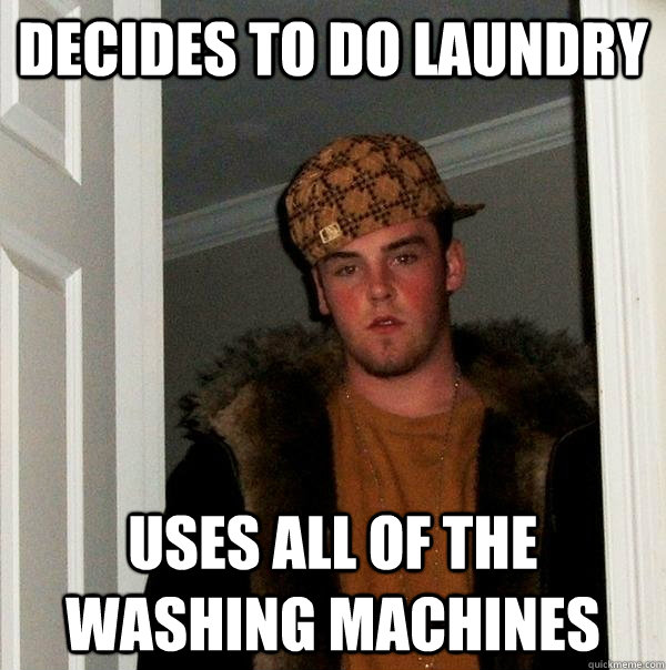 Decides to do laundry Uses all of the washing machines  Scumbag Steve