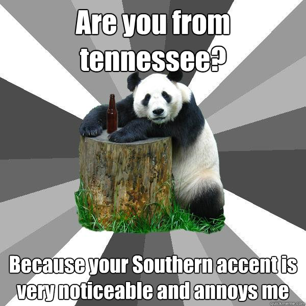 Are you from tennessee? Because your Southern accent is very noticeable and annoys me - Are you from tennessee? Because your Southern accent is very noticeable and annoys me  Pickup-Line Panda