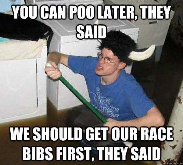 you can poo later, they said we should get our race bibs first, they said  They said
