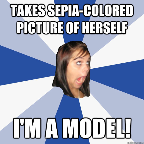 Takes sepia-colored picture of herself I'm a model!  Annoying Facebook Girl