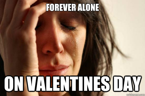 forever alone on valentines day - forever alone on valentines day  First World Problems