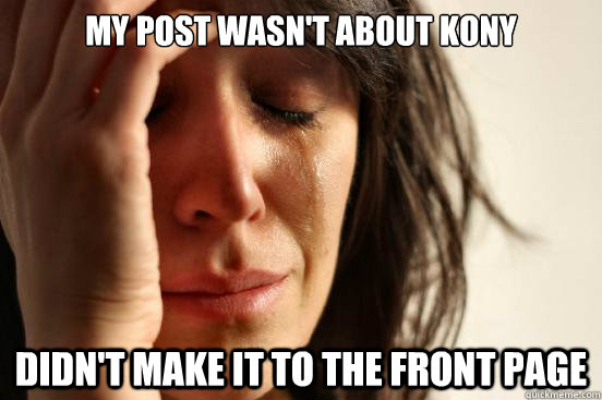 MY post wasn't about kony didn't make it to the front page  First World Problems