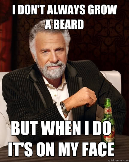 I don't always grow 
a beard but when i do
it's on my face  The Most Interesting Man In The World