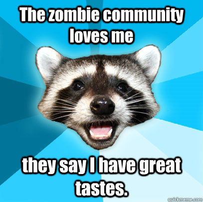The zombie community loves me they say I have great tastes.  Lame Pun Coon