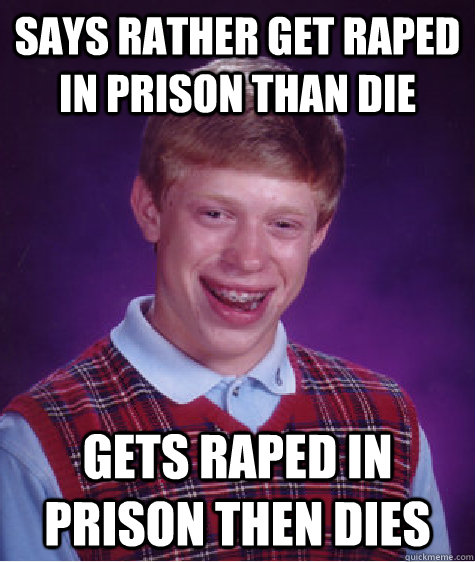Says rather get raped in prison than die Gets raped in prison then dies - Says rather get raped in prison than die Gets raped in prison then dies  Bad Luck Brian