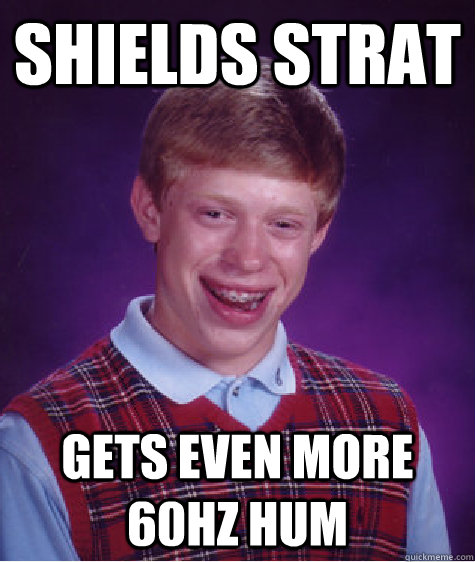 Shields strat Gets even more 60HZ hum  Bad Luck Brian
