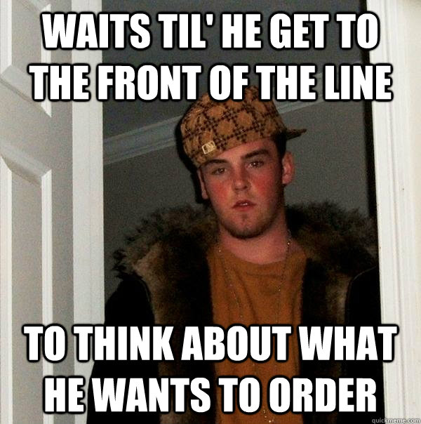 waits til' he get to the front of the line to think about what he wants