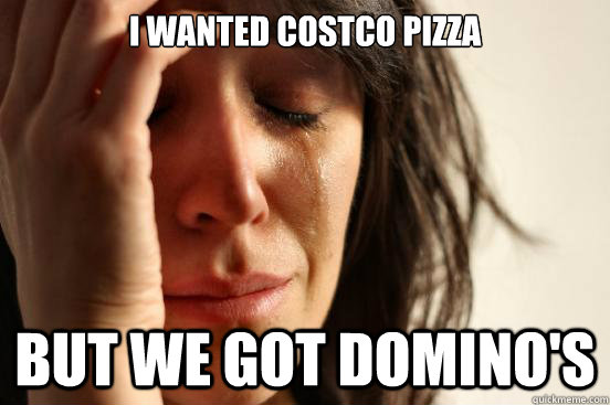 I wanted costco pizza but we got domino's  First World Problems