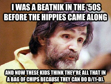  I was a beatnik in the '50s before the hippies came along And now these kids think they're all that in a bag of chips because they can do D/(1-D). -  I was a beatnik in the '50s before the hippies came along And now these kids think they're all that in a bag of chips because they can do D/(1-D).  charles manson