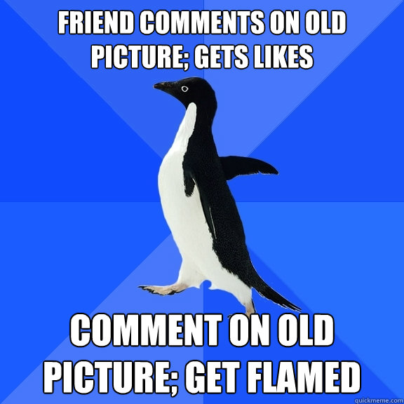 friend comments on old picture; gets likes comment on old picture; get flamed  Socially Awkward Penguin