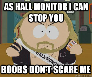 as hall monitor I can stop you boobs don't scare me  