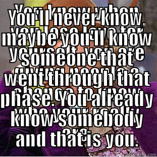 YOU KNOW WHEN YOU LOSE LOVE FOR YOURSELF, YOU ARE GIVING PEOPLE A CHANCE TO KNOW WHO YOUR REALLY ARE. YOU'LL NEVER KNOW, MAYBE YOU'LL KNOW SOMEONE THAT WENT THROUGH THAT PHASE. YOU ALREADY KNOW SOMEBODY AND THAT IS YOU. Creepy Wonka