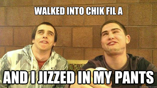 Walked into Chik fil a And I Jizzed in My pants  Stupidity