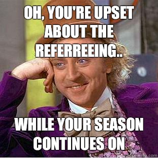 Oh, you're Upset about the referreeing..  while your season continues on  Condescending Wonka