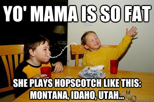 yo' mama is so fat  she plays hopscotch like this: montana, idaho, utah...  yo mama is so fat