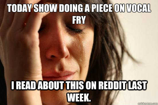 Today Show doing a piece on vocal fry I read about this on reddit last week.  First World Problems