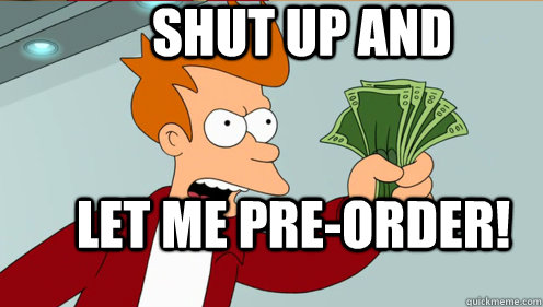 Shut up and  let me pre-order!  Fry shut up and take my money credit card