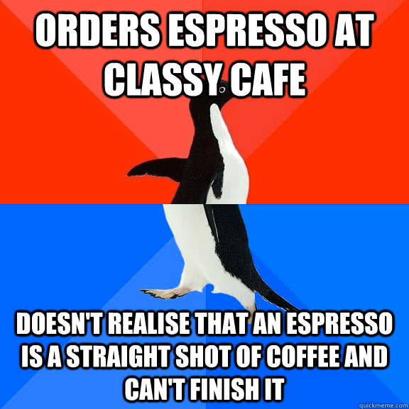 Orders espresso at classy cafe Doesn't realise that an espresso is a straight shot of coffee and can't finish it    Socially Awesome Awkward Penguin