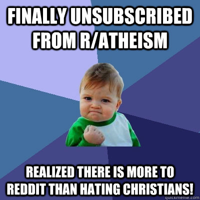 Finally unsubscribed from r/atheism Realized there is more to reddit than hating christians! - Finally unsubscribed from r/atheism Realized there is more to reddit than hating christians!  Success Kid