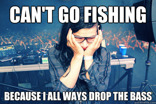 can't go fishing because i all ways drop the bass  Skrillexguiz