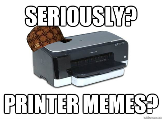 seriously? printer memes?  Scumbag Printer