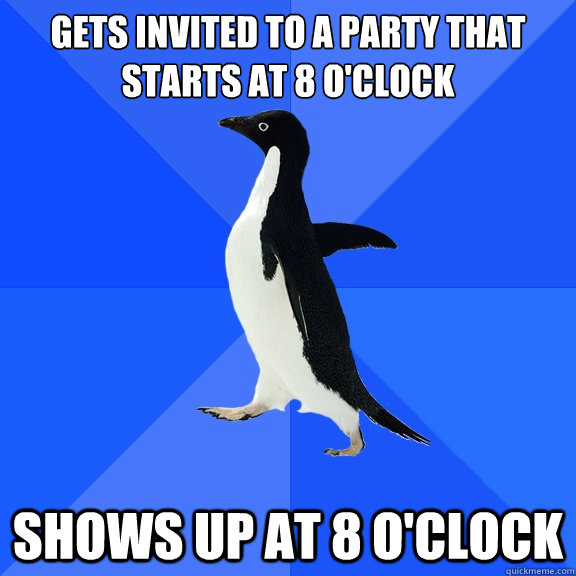 Gets invited to a party that starts at 8 o'clock Shows up at 8 o'clock  Socially Awkward Penguin