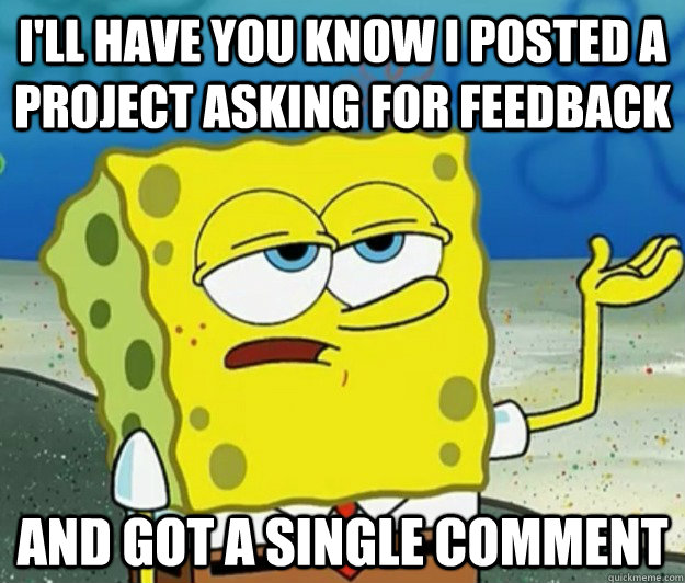 I'll have you know I posted a project asking for feedback And got a single comment  Tough Spongebob