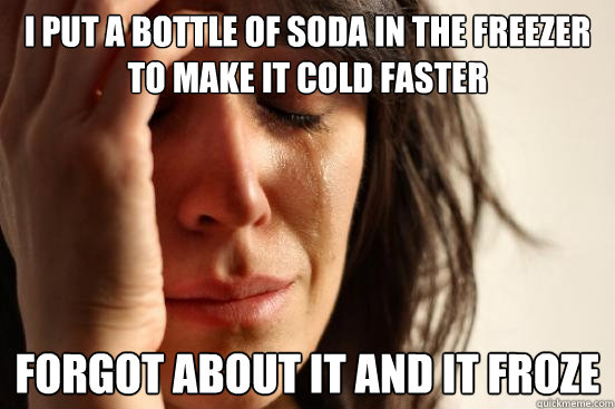 I put a bottle of soda in the freezer to make it cold faster forgot about it and it froze  First World Problems