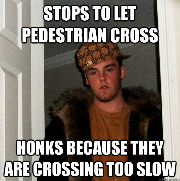 Stops to let pedestrian cross Honks because they are crossing too slow  Scumbag Steve