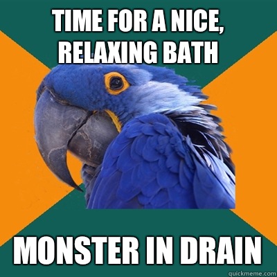 Time for a nice, relaxing bath Monster in drain  Paranoid Parrot