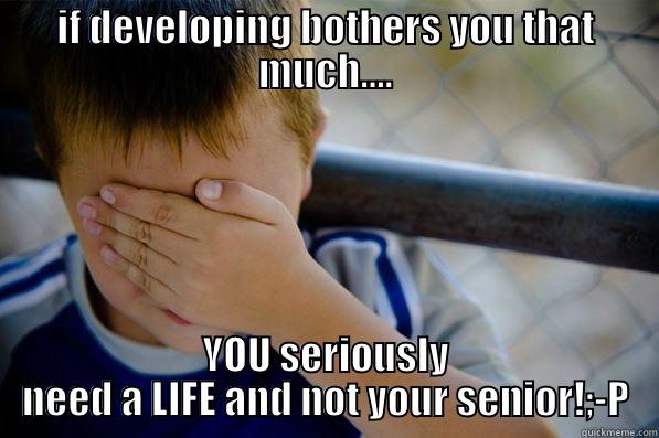 you need a life - IF DEVELOPING BOTHERS YOU THAT MUCH.... YOU SERIOUSLY NEED A LIFE AND NOT YOUR SENIOR!;-P Confession kid