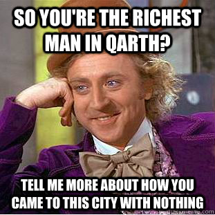 So you're the richest man in QARTH? TELL ME more about how you came to this city with nothing  Creepy Wonka