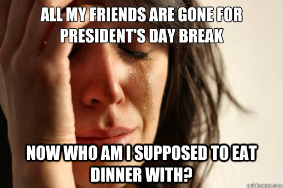 All my friends are gone for president's day break Now who am i supposed to eat dinner with?  First World Problems