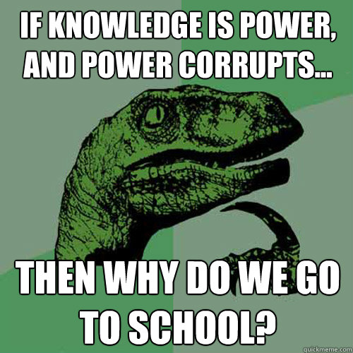 If Knowledge is power, and power corrupts... Then why do we go to school? - If Knowledge is power, and power corrupts... Then why do we go to school?  Philosoraptor