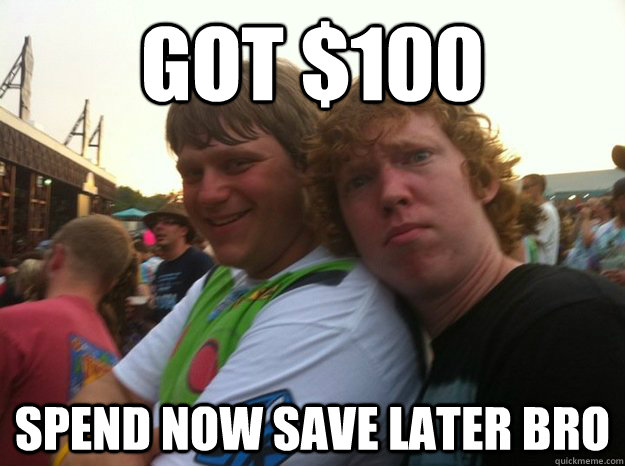 got $100 spend now save later bro - got $100 spend now save later bro  Bad Advice Friends