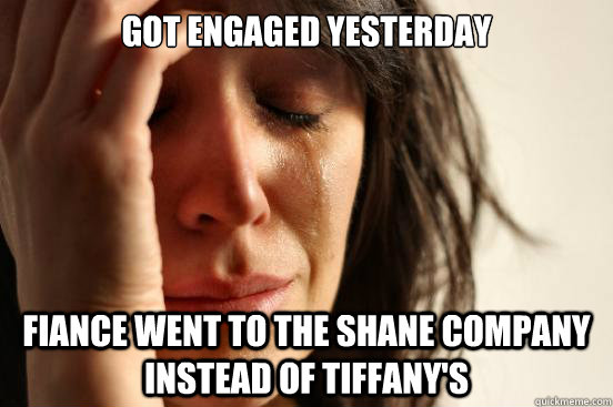 got engaged yesterday fiance went to the shane company instead of tiffany's - got engaged yesterday fiance went to the shane company instead of tiffany's  First World Problems