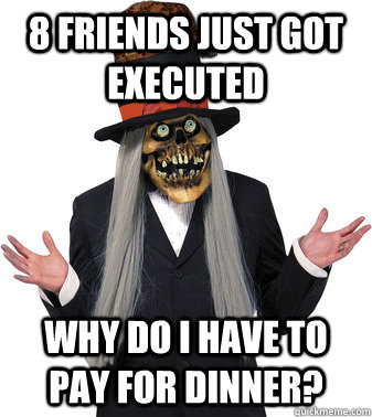 8 friends just got executed Why do I have to pay for dinner? - 8 friends just got executed Why do I have to pay for dinner?  Scumbag Lashtor