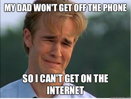 My dad won't get off the phone So I can't get on the Internet   1990s Problems
