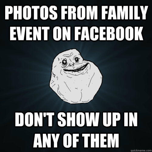 Photos from family event on facebook don't show up in any of them - Photos from family event on facebook don't show up in any of them  Forever Alone