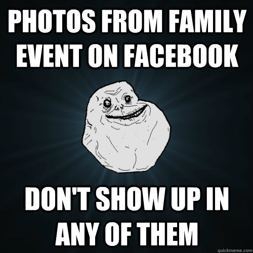 Photos from family event on facebook don't show up in any of them  Forever Alone
