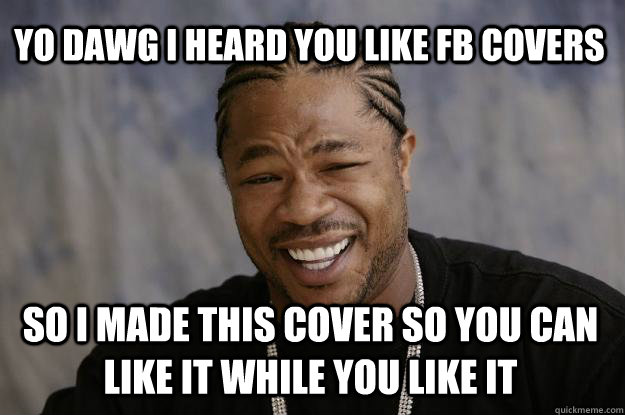 YO DAWG i heard you like fb covers so i made this cover so you can like it while you like it  Xzibit meme