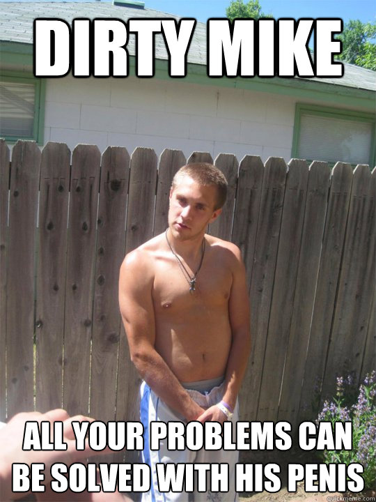 Dirty Mike All your problems can be solved with his penis  