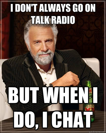 I don't always go on talk radio But when i do, I chat  The Most Interesting Man In The World