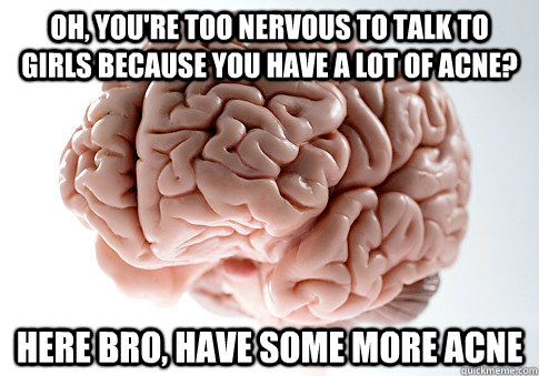 oh, you're too nervous to talk to girls because you have a lot of acne? here bro, have some more acne  Scumbag Brain