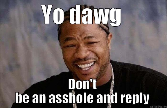YO DAWG DON'T BE AN ASSHOLE AND REPLY Misc