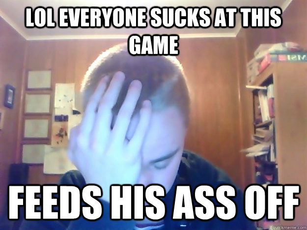 LOL EVERYONE SUCKS AT THIS GAME Feeds his ass off  