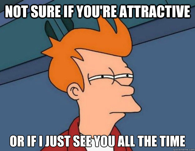 Not sure if you're attractive Or if I just see you all the time - Not sure if you're attractive Or if I just see you all the time  NOT SURE IF IM HUNGRY or JUST BORED
